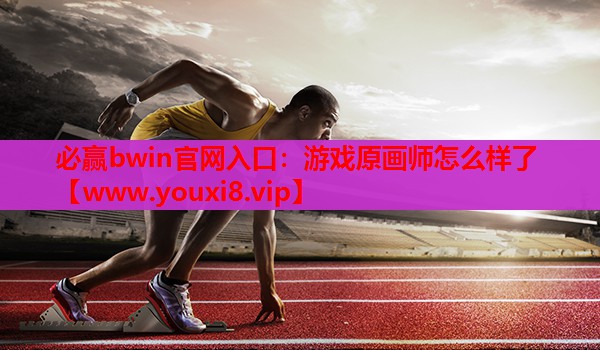 必赢bwin官网入口：游戏原画师怎么样了