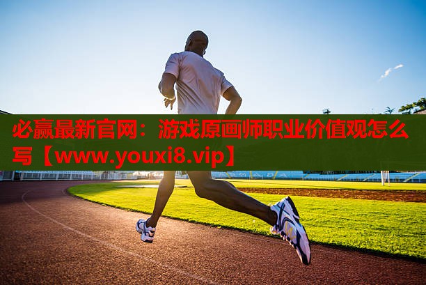 必赢最新官网：游戏原画师职业价值观怎么写